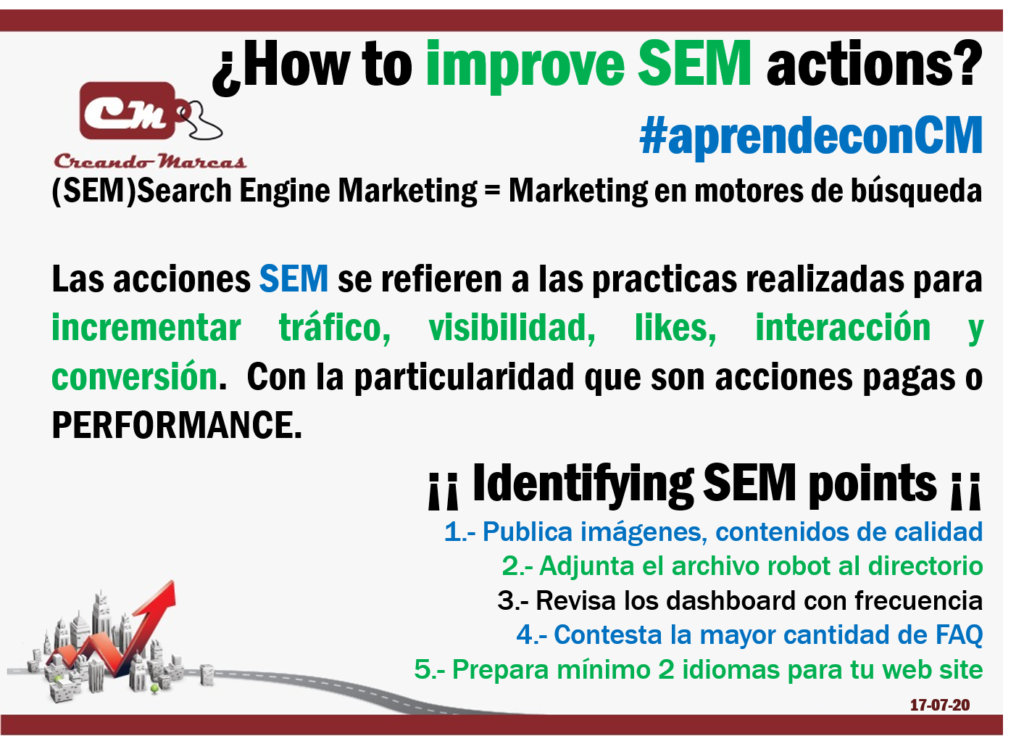 ¡¡ Identifying SEM points ¡¡
1.- Publica imágenes, contenidos de calidad
2.- Adjunta el archivo robot al directorio
3.- Revisa los dashboard con frecuencia
4.- Contesta la mayor cantidad de FAQ
5.- Prepara mínimo 2 idiomas para tu web site
http://www.creandomarcas.com.mx