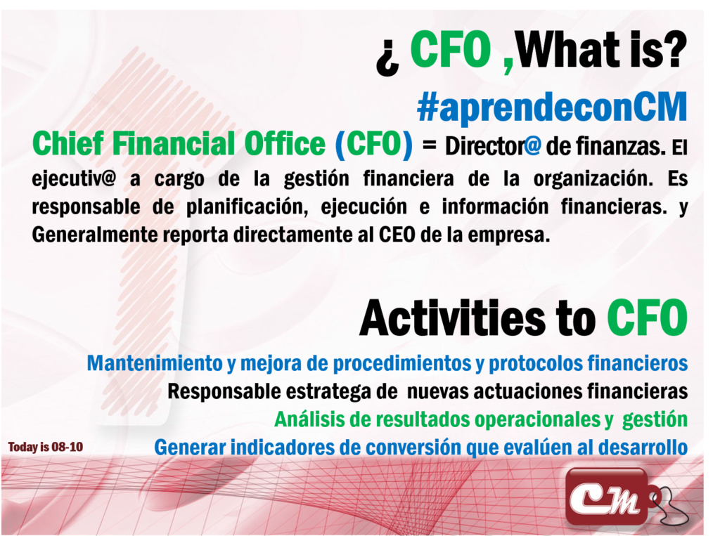 Chief Financial Office (CFO) = Director@ de finanzas. El ejecutiv@ a cargo de la gestión financiera de la organización. 