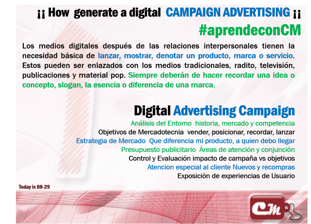 Digital Advertising Campaign 
Análisis del Entorno  historia, mercado y competencia
Objetivos de Mercadotecnia  vender, posicionar, recordar, lanzar
Estrategia de Mercado  Que diferencia mi producto, a quien debo llegar
Presupuesto publicitario  Áreas de atención y conjunción
Control y Evaluación impacto de campaña vs objetivos
Atencion especial al cliente Nuevos y recompras
Exposición de experiencias de Usuario
