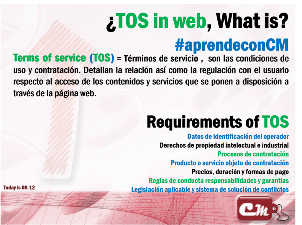 Requirements of TOS 
Datos de identificación del operador
Derechos de propiedad intelectual e industrial
Procesos de contratación
Producto o servicio objeto de contratación
 Precios, duración y formas de pago
Reglas de conducta responsabilidades y garantías
Legislación aplicable y sistema de solución de conflictos
