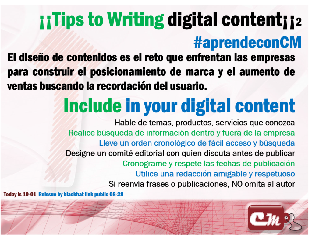 Include in your digital content 
Hable de temas, productos, servicios que conozca
Realice búsqueda de información dentro y fuera de la empresa
Lleve un orden cronológico de fácil acceso y búsqueda
Designe un comité editorial con quien discuta antes de publicar
Cronograme y respete las fechas de publicación
Utilice una redacción amigable y respetuoso
Si reenvía frases o publicaciones, NO omita al autor
